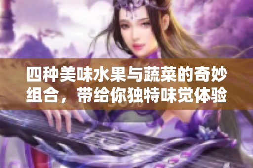 四种美味水果与蔬菜的奇妙组合，带给你独特味觉体验