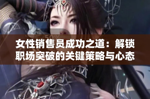 女性销售员成功之道：解锁职场突破的关键策略与心态