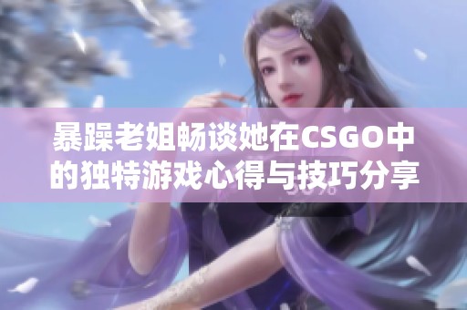 暴躁老姐畅谈她在CSGO中的独特游戏心得与技巧分享