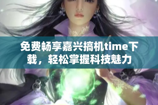 免费畅享嘉兴搞机time下载，轻松掌握科技魅力