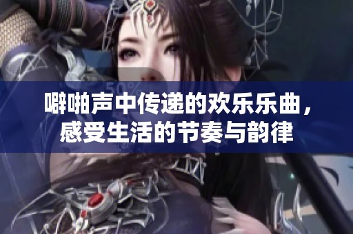 噼啪声中传递的欢乐乐曲，感受生活的节奏与韵律