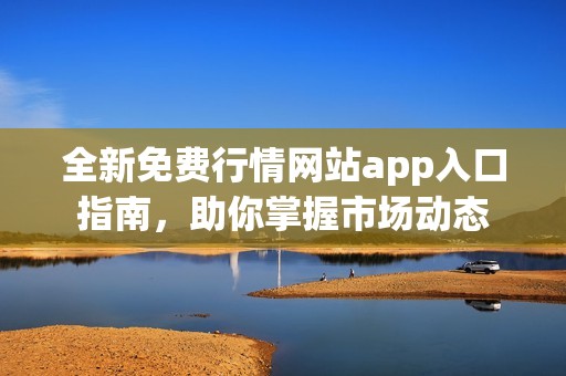 全新免费行情网站app入口指南，助你掌握市场动态