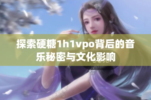 探索硬糖1h1vpo背后的音乐秘密与文化影响