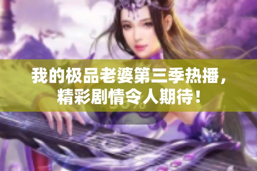 我的极品老婆第三季热播，精彩剧情令人期待！