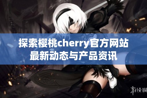 探索樱桃cherry官方网站最新动态与产品资讯