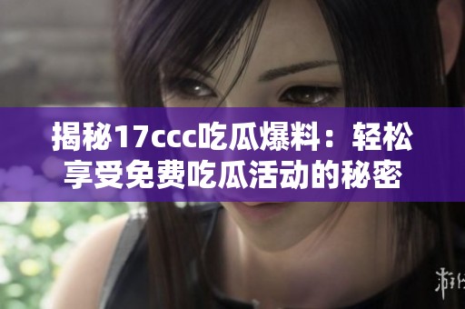 揭秘17ccc吃瓜爆料：轻松享受免费吃瓜活动的秘密