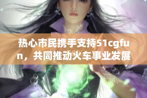 热心市民携手支持51cgfun，共同推动火车事业发展