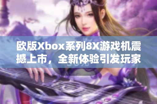 欧版Xbox系列8X游戏机震撼上市，全新体验引发玩家热议