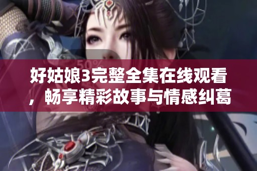 好姑娘3完整全集在线观看，畅享精彩故事与情感纠葛