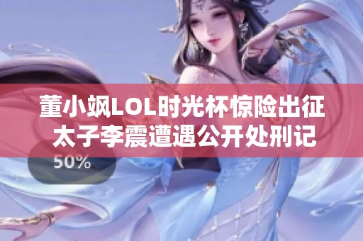 董小飒LOL时光杯惊险出征 太子李震遭遇公开处刑记娱