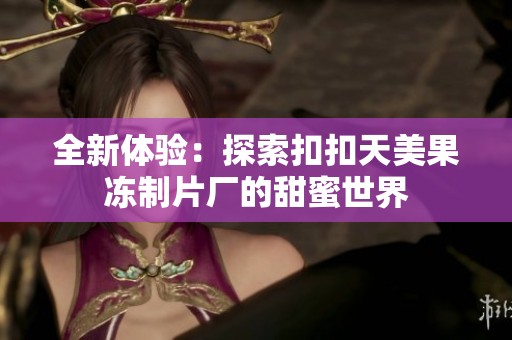 全新体验：探索扣扣天美果冻制片厂的甜蜜世界