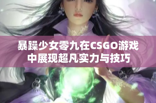 暴躁少女零九在CSGO游戏中展现超凡实力与技巧