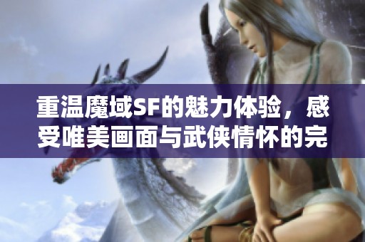 重温魔域SF的魅力体验，感受唯美画面与武侠情怀的完美结合