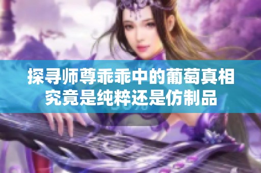 探寻师尊乖乖中的葡萄真相究竟是纯粹还是仿制品