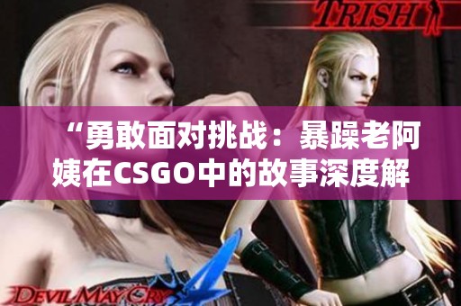 “勇敢面对挑战：暴躁老阿姨在CSGO中的故事深度解析”