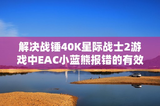 解决战锤40K星际战士2游戏中EAC小蓝熊报错的有效办法