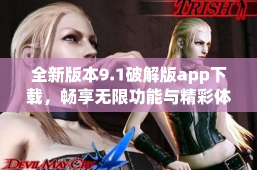 全新版本9.1破解版app下载，畅享无限功能与精彩体验