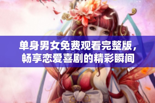 单身男女免费观看完整版，畅享恋爱喜剧的精彩瞬间