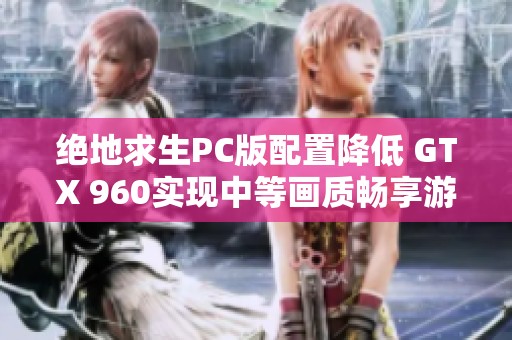 绝地求生PC版配置降低 GTX 960实现中等画质畅享游戏体验