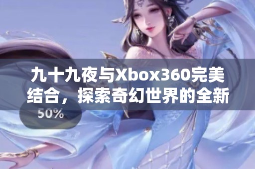 九十九夜与Xbox360完美结合，探索奇幻世界的全新体验