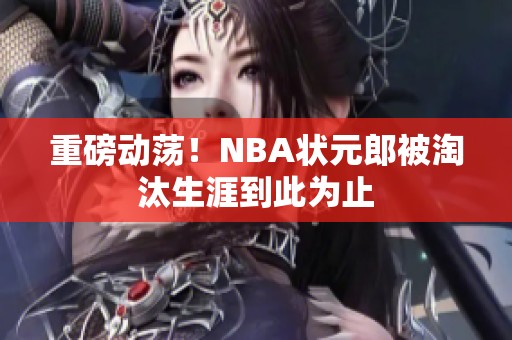 重磅动荡！NBA状元郎被淘汰生涯到此为止