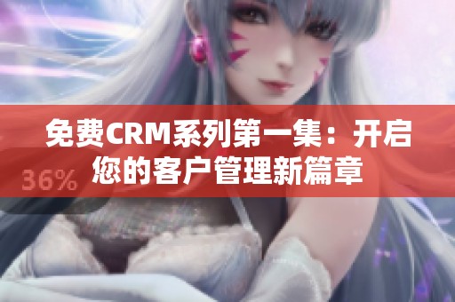 免费CRM系列第一集：开启您的客户管理新篇章