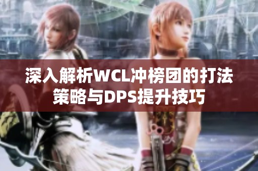 深入解析WCL冲榜团的打法策略与DPS提升技巧