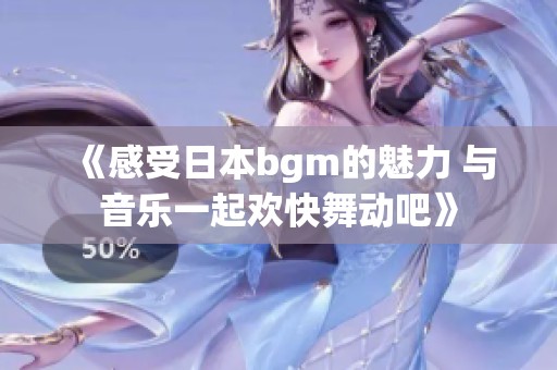 《感受日本bgm的魅力 与音乐一起欢快舞动吧》