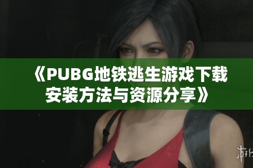 《PUBG地铁逃生游戏下载安装方法与资源分享》