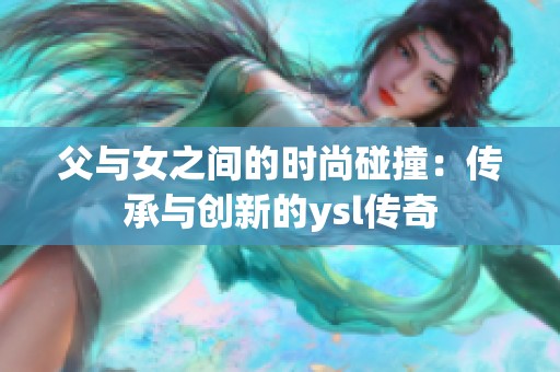 父与女之间的时尚碰撞：传承与创新的ysl传奇