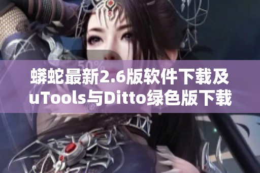 蟒蛇最新2.6版软件下载及uTools与Ditto绿色版下载指南