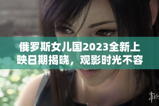 俄罗斯女儿国2023全新上映日期揭晓，观影时光不容错过