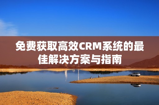 免费获取高效CRM系统的最佳解决方案与指南