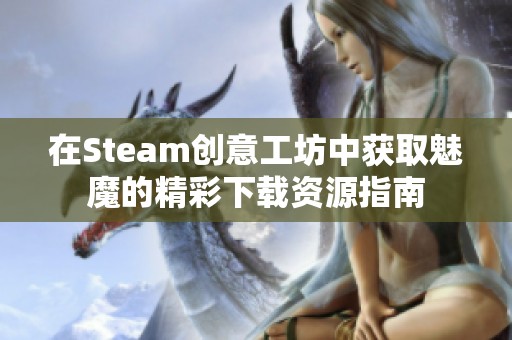 在Steam创意工坊中获取魅魔的精彩下载资源指南