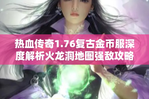 热血传奇1.76复古金币服深度解析火龙洞地图强敌攻略