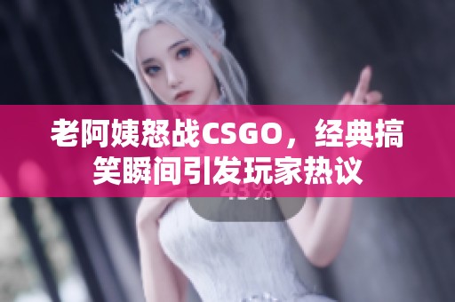 老阿姨怒战CSGO，经典搞笑瞬间引发玩家热议