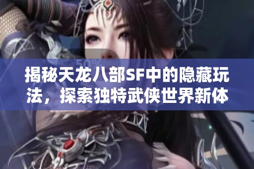 揭秘天龙八部SF中的隐藏玩法，探索独特武侠世界新体验