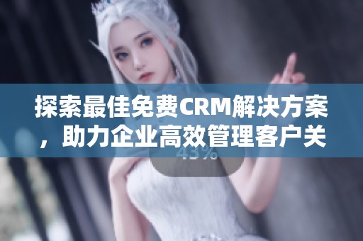 探索最佳免费CRM解决方案，助力企业高效管理客户关系