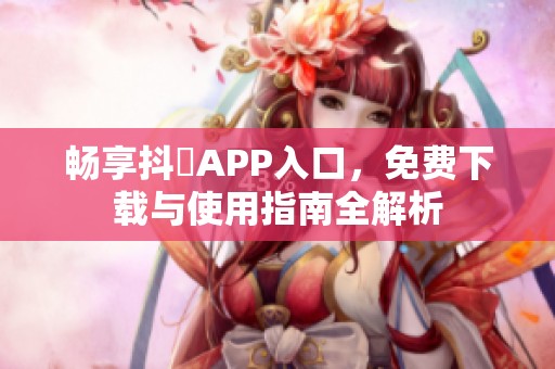 畅享抖抈APP入口，免费下载与使用指南全解析