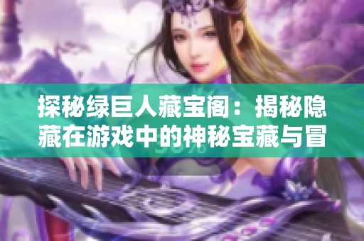 探秘绿巨人藏宝阁：揭秘隐藏在游戏中的神秘宝藏与冒险