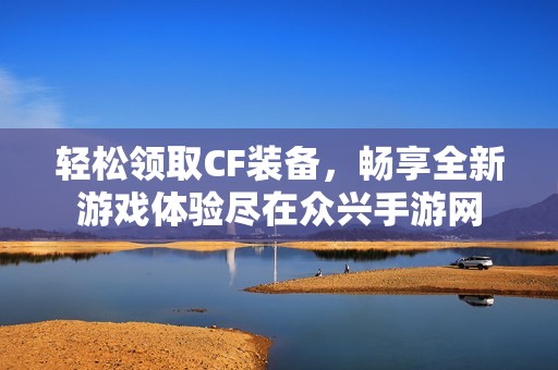 轻松领取CF装备，畅享全新游戏体验尽在众兴手游网