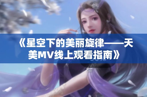 《星空下的美丽旋律——天美MV线上观看指南》