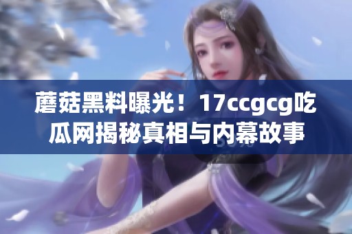 蘑菇黑料曝光！17ccgcg吃瓜网揭秘真相与内幕故事