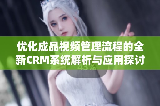 优化成品视频管理流程的全新CRM系统解析与应用探讨