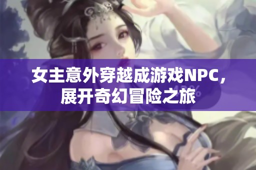 女主意外穿越成游戏NPC，展开奇幻冒险之旅