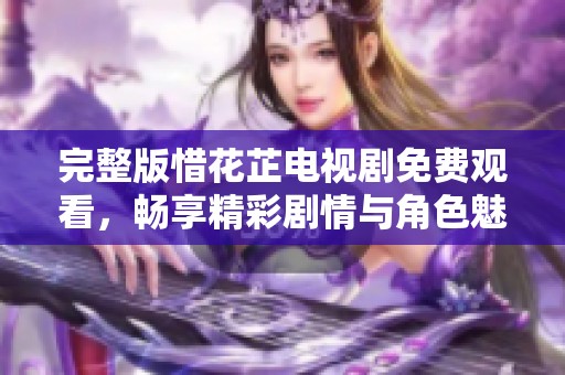 完整版惜花芷电视剧免费观看，畅享精彩剧情与角色魅力