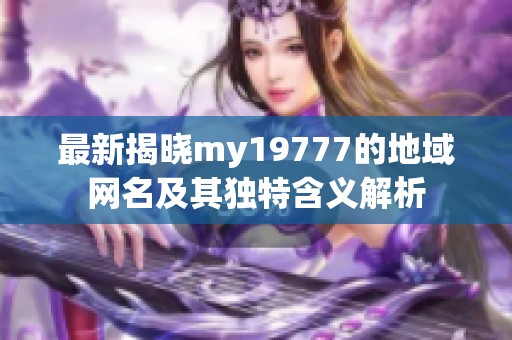 最新揭晓my19777的地域网名及其独特含义解析