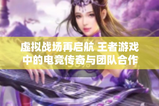 虚拟战场再启航 王者游戏中的电竞传奇与团队合作