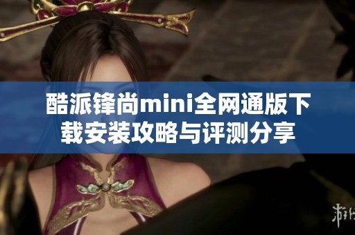 酷派锋尚mini全网通版下载安装攻略与评测分享