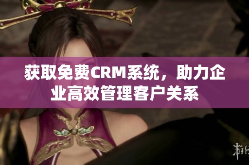 获取免费CRM系统，助力企业高效管理客户关系